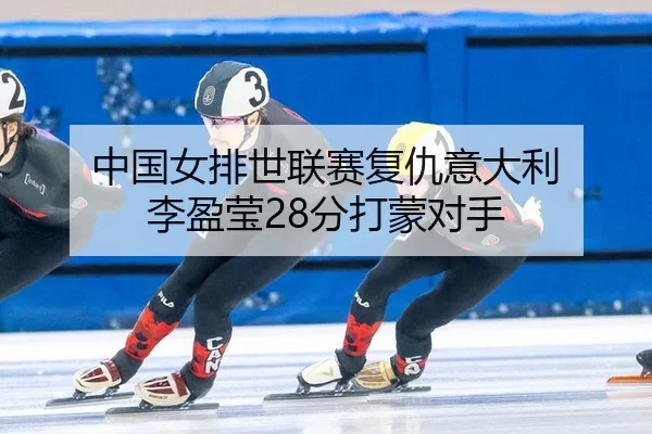 中国女排世联赛复仇意大利 李盈莹28分打蒙对手