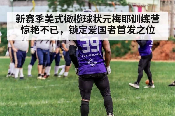 新赛季美式橄榄球状元梅耶训练营惊艳不已，锁定爱国者首发之位